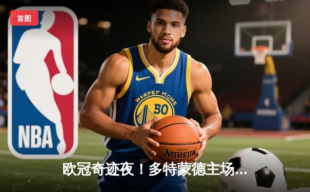 欧冠奇迹夜！多特蒙德主场5-3逆转巴黎晋级决赛，哈兰德帽子戏法闪耀威斯特法伦