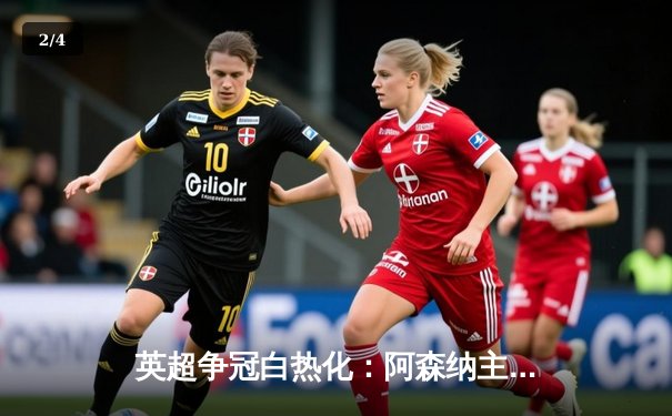 英超争冠白热化：阿森纳主场绝杀曼城，萨卡制胜球改写积分榜格局 - 2