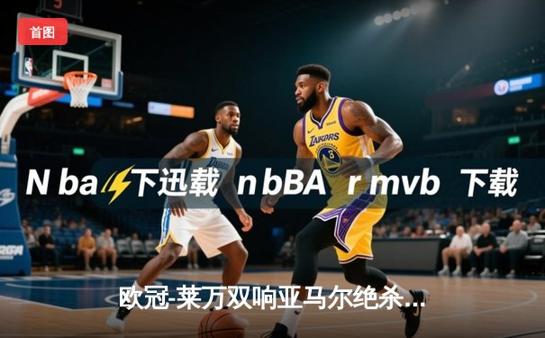 欧冠-莱万双响亚马尔绝杀 巴萨3-2拜仁占先机