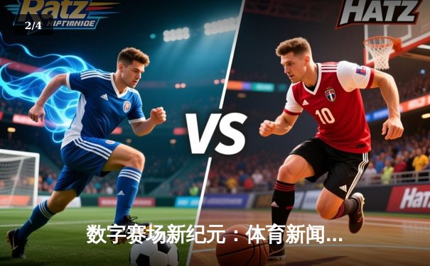 数字赛场新纪元：体育新闻网如何重塑全球观赛体验与产业格局 - 2