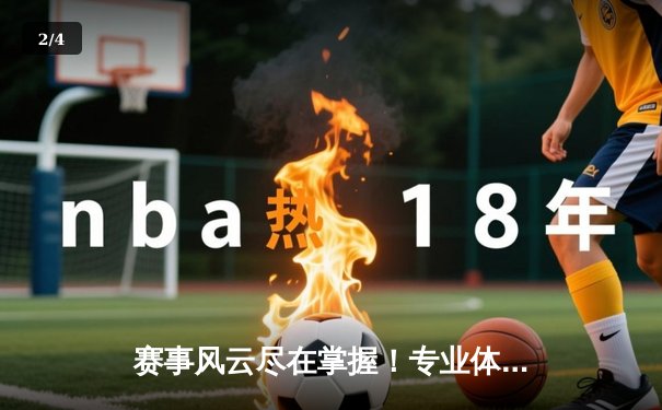 赛事风云尽在掌握！专业体育新闻网如何重塑球迷观赛体验 - 2