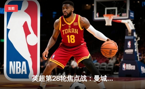 英超第28轮焦点战：曼城3-1逆转曼联，哈兰德双响锁定胜局