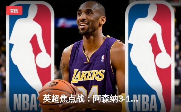 英超焦点战：阿森纳3-1逆转曼联，萨卡传射建功锁定胜局