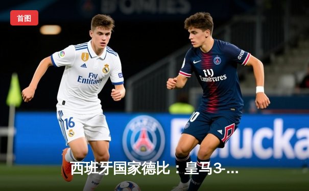 西班牙国家德比：皇马3-2绝杀巴萨，贝林厄姆双响导演经典逆转